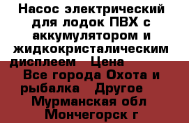 Насос электрический для лодок ПВХ с аккумулятором и жидкокристалическим дисплеем › Цена ­ 9 500 - Все города Охота и рыбалка » Другое   . Мурманская обл.,Мончегорск г.